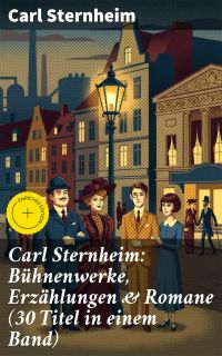 Carl Sternheim: Bühnenwerke, Erzählungen & Romane (30 Titel in einem Band)