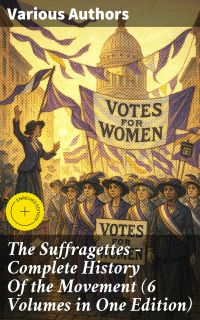 The Suffragettes – Complete History Of the Movement (6 Volumes in One Edition)