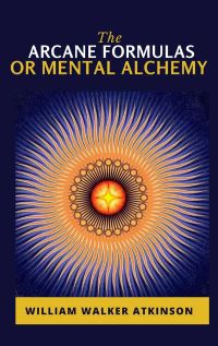 The Arcane Formulas: Or Mental Alchemy