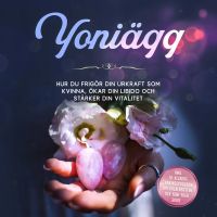 Yoniägg: Hur du frigör din urkraft som kvinna, ökar din libido och stärker din vitalitet – Inklusive 10-veckors träningsprogram för bäckenbotten och Yoni-yoga guide