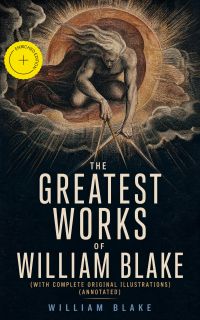 The Greatest Works of William Blake (With Complete Original Illustrations) (Annotated)