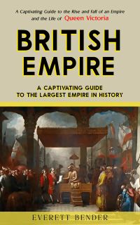 British Empire: A Captivating Guide to the Largest Empire in History (A Captivating Guide to the Rise and Fall of an Empire and the Life of Queen Victoria)