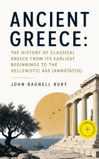 ANCIENT GREECE: The History of Classical Greece from Its Earliest Beginnings to the Hellenistic Age (Annotated)