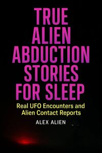 True Alien Abduction Stories For Sleep: Real UFO Encounters and Alien Contact Reports