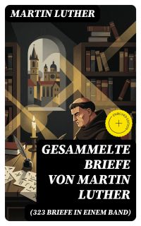 Gesammelte Briefe von Martin Luther (323 Briefe in einem Band)