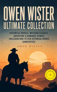 OWEN WISTER Ultimate Collection: Historical Novels, Western Classics, Adventure & Romance Stories (Including Non-Fiction Historical Works) (Annotated)