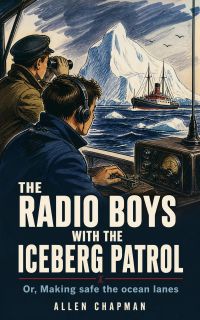 The Radio Boys with the Iceberg Patrol; Or, Making safe the ocean lanes