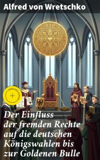 Der Einfluss der fremden Rechte auf die deutschen Königswahlen bis zur Goldenen Bulle