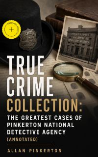 TRUE CRIME COLLECTION: The Greatest Cases of Pinkerton National Detective Agency (Annotated)