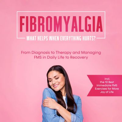 Fibromyalgia: What Helps When Everything Hurts? From Diagnosis to Therapy and Managing FMS in Daily Life to Recovery – Including the 10 Best Immediate FMS Exercises for More Joy of Life