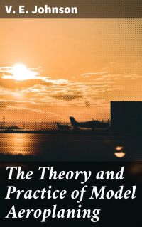 The Theory and Practice of Model Aeroplaning