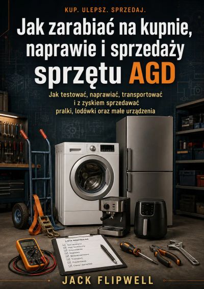 Jak zarabiać na kupnie, naprawie i sprzedaży sprzętu AGD - Jak testować, naprawiać, transportować i z zyskiem sprzedawać pralki, lodówki oraz małe urządzenia