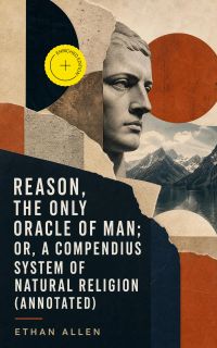 Reason, the Only Oracle of Man; Or, A Compendius System of Natural Religion (Annotated)