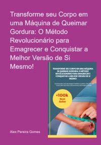 Transforme Seu Corpo Em Uma Máquina De Queimar Gordura: O Método Revolucionário Para Emagrecer E Conquistar A Melhor Versão De Si Mesmo!
