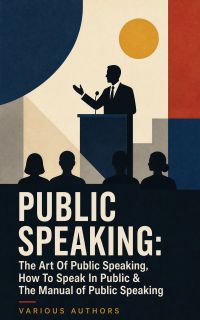PUBLIC SPEAKING: The Art Of Public Speaking, How To Speak In Public & The Manual of Public Speaking