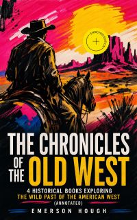 The Chronicles of the Old West - 4 Historical Books Exploring the Wild Past of the American West (Annotated)