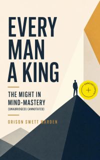 Every Man A King - The Might In Mind-Mastery (Unabridged) (Annotated)