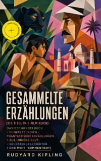 Gesammelte Erzählungen (116 Titel in einem Buch): Das Dschungelbuch + Dunkeles Indien - Phantastische Erzählungen + Aus Indiens Glut + Soldatengeschichten + und mehr (Kommentiert)