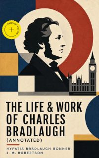 The Life & Work of Charles Bradlaugh (Annotated)