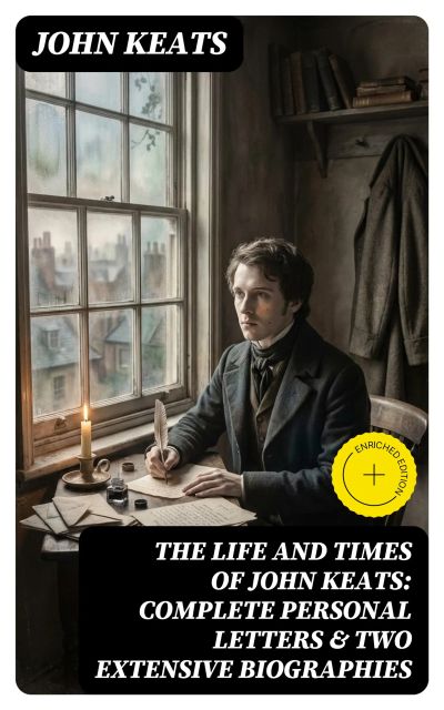 The Life and Times of John Keats: Complete Personal letters & Two Extensive Biographies