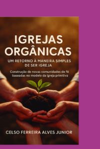 Igrejas Orgânicas:  Um Retorno A Maneira Simples De Ser Igreja