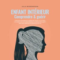 Enfant intérieur - comprendre & guérir: Comment reconnaître les conflits non résolus en soi, entrer en contact avec son enfant intérieur, le renforcer et le guérir pour enfin s'épanouir en pleine force de vie