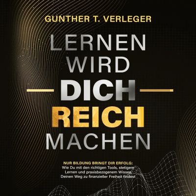 Lernen wird dich reich machen – Nur Bildung bringt dir Erfolg: Wie du mit den richtigen Tools, stetigem Lernen und praxisbezogenem Wissen deinen Weg zu finanzieller Freiheit findest