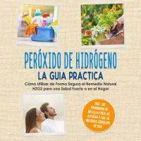 Peróxido de Hidrógeno - La Guía Práctica: Cómo Utilizar de Forma Segura el Remedio Natural H2O2 para una Salud Fuerte o en el Hogar, Incluyendo un Programa de Belleza Fácil de Aplicar y los 10 Mejores Consejos de Uso
