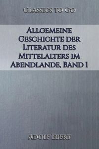 Adolf Ebert: Allgemeine Geschichte der Literatur des Mittelalters im Abendlande, Band 1