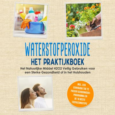 Waterstofperoxide - Het Praktijkboek: Het Natuurlijke Middel H2O2 Veilig Gebruiken voor een Sterke Gezondheid of in het Huishouden, Inclusief een Eenvoudig Toe te Passen Schoonheidsprogramma en de 10 Beste Toepassingstips
