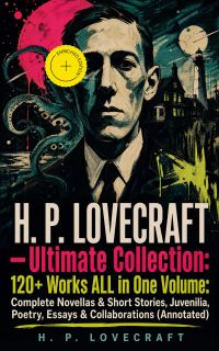 H. P. LOVECRAFT – Ultimate Collection: 120+ Works ALL in One Volume: Complete Novellas & Short Stories, Juvenilia, Poetry, Essays & Collaborations (Annotated)
