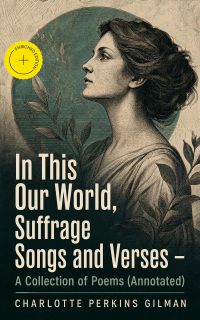 In This Our World, Suffrage Songs and Verses - A Collection of Poems (Annotated)