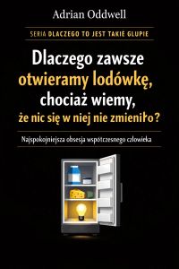 Dlaczego zawsze otwieramy lodówkę, chociaż wiemy, że nic się w niej nie zmieniło - najspokojniejsza obsesja współczesnego człowieka