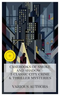 Casebooks of Smoke and Shadow - 5 Classic City Crime & Thriller Mysteries