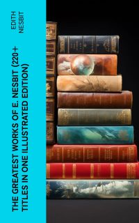 The Greatest Works of E. Nesbit (220+ Titles in One Illustrated Edition)