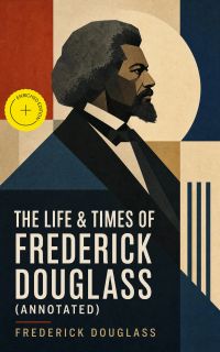 The Life & Times of Frederick Douglass (Annotated)