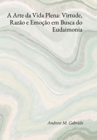 A Arte Da Vida Plena: Virtude, Razão E Emoção Em Busca Do Eudaimonia