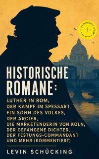 Historische Romane: Luther in Rom, Der Kampf im Spessart, Ein Sohn des Volkes, Der Arcier, Die Marketenderin von Köln, Der gefangene Dichter, Der Festungs-Commandant und mehr (Kommentiert)