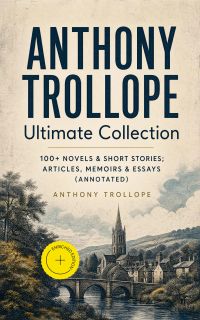 ANTHONY TROLLOPE Ultimate Collection: 100+ Novels & Short Stories; Articles, Memoirs & Essays (Annotated)