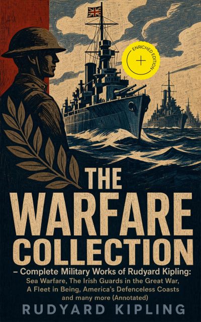 THE WARFARE COLLECTION – Complete Military Works of Rudyard Kipling: Sea Warfare, The Irish Guards in the Great War, A Fleet in Being, America's Defenceless Coasts and many more (Annotated)