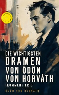 Die wichtigsten Dramen von Ödön von Horváth (Kommentiert)