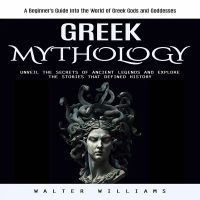 Greek Mythology: A Beginner's Guide Into the World of Greek Gods and Goddesses (Unveil the Secrets of Ancient Legends and Explore the Stories That Defined History)