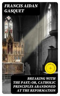 Breaking with the Past; Or, Catholic Principles Abandoned at the Reformation