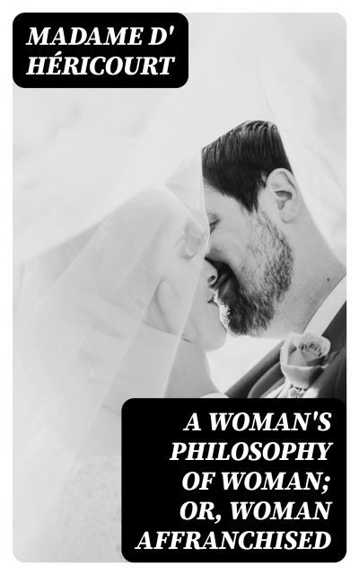 A Woman's Philosophy of Woman; or, Woman affranchised