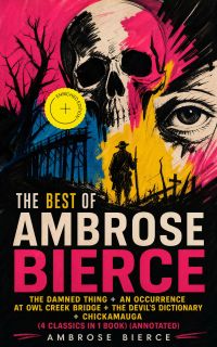 The Best Of Ambrose Bierce: The Damned Thing + An Occurrence at Owl Creek Bridge + The Devil's Dictionary + Chickamauga (4 Classics in 1 Book) (Annotated)