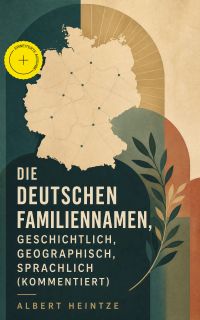 Die Deutschen Familiennamen, geschichtlich, geographisch, sprachlich (Kommentiert)