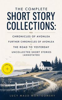 The Complete Short Story Collections: Chronicles of Avonlea + Further Chronicles of Avonlea + The Road to Yesterday + Uncollected Short Stories (Annotated)