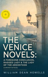 THE VENICE NOVELS: A Foregone Conclusion, Ragged Lady & The Lady of the Aroostook (Annotated)
