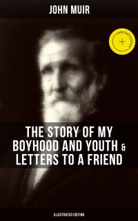 John Muir: The Story of My Boyhood and Youth & Letters to a Friend (Illustrated Edition)