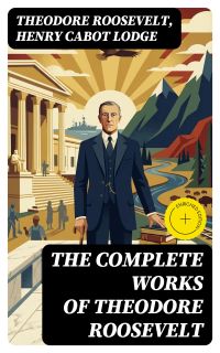 The Complete Works of Theodore Roosevelt